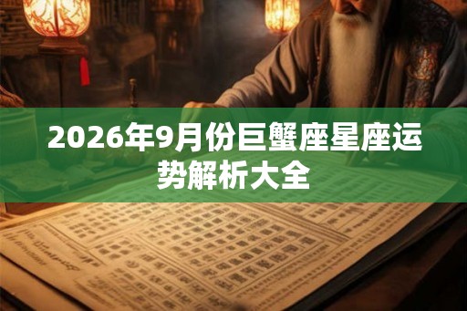 2026年9月份巨蟹座星座运势解析大全 2026年9月份巨蟹座星座运势解析大全