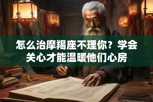 怎么治摩羯座不理你?学会关心才能温暖他们心房 怎么治摩羯座不理你?学会关心才能温暖他们心房