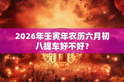 2026年壬寅年农历六月初八提车好不好？