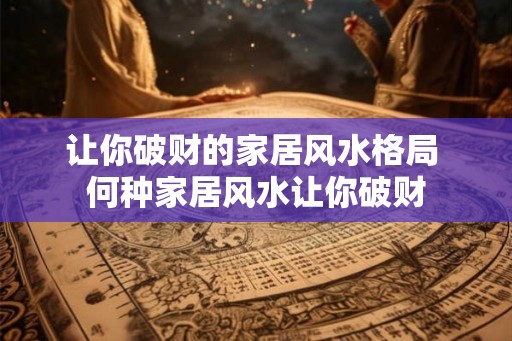 让你破财的家居风水格局 何种家居风水让你破财 让你破财的家居风水格局 何种家居风水让你破财
