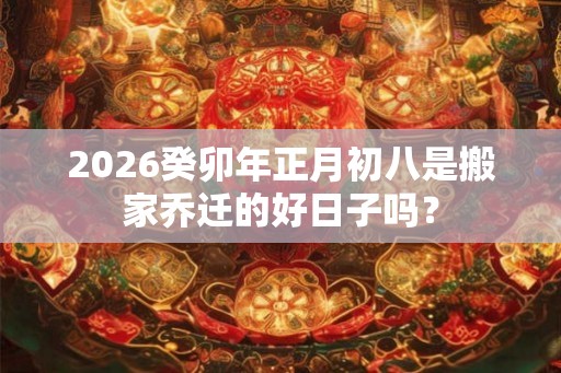 2026癸卯年正月初八是搬家乔迁的好日子吗？