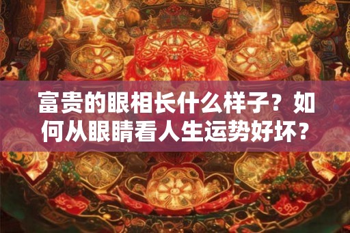 富贵的眼相长什么样子?如何从眼睛看人生运势好坏? 富贵的眼相长什么样子?如何从眼睛看人生运势好坏?