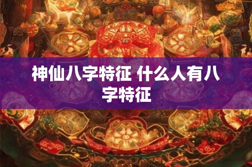 神仙八字特征 什么人有八字特征