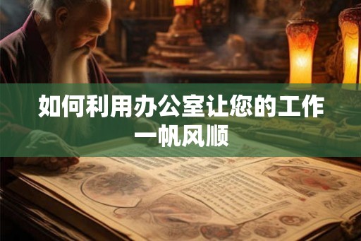 如何利用办公室让您的工作一帆风顺