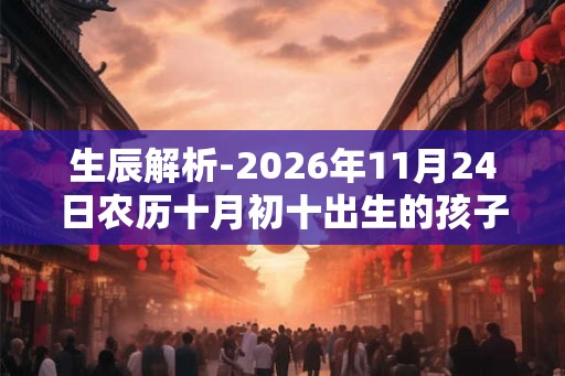 生辰解析-2026年11月24日农历十月初十出生的孩子八字起名