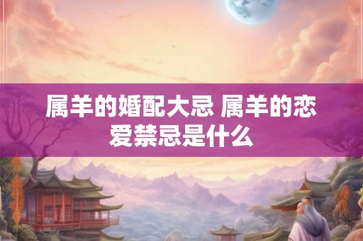 属羊的婚配大忌 属羊的恋爱禁忌是什么