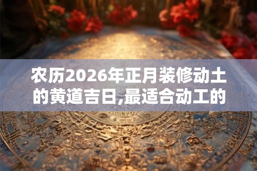 农历2026年正月装修动土的黄道吉日,最适合动工的吉利时辰