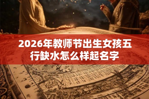 2026年教师节出生女孩五行缺水怎么样起名字