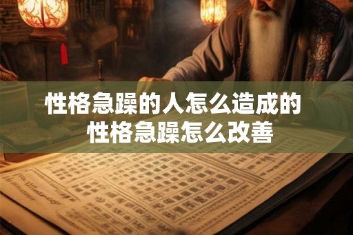 性格急躁的人怎么造成的 性格急躁怎么改善 性格急躁的人怎么造成的 性格急躁怎么改善
