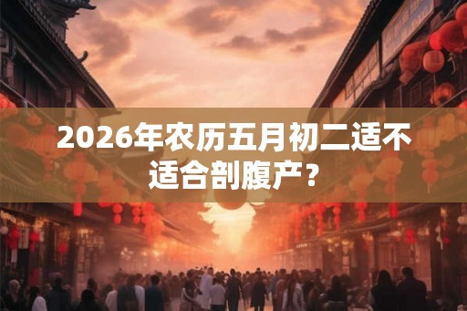 2026年农历五月初二适不适合剖腹产？