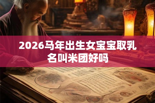 2026马年出生女宝宝取乳名叫米团好吗 2026马年出生女宝宝取乳名叫米团好吗