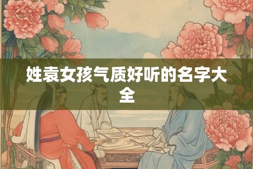 姓袁女孩气质好听的名字大全