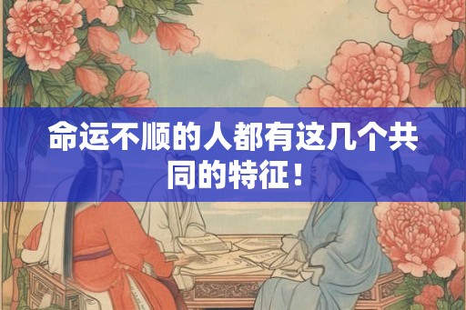命运不顺的人都有这几个共同的特征! 命运不顺的人都有这几个共同的特征!