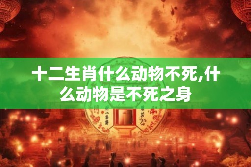 十二生肖什么动物不死,什么动物是不死之身