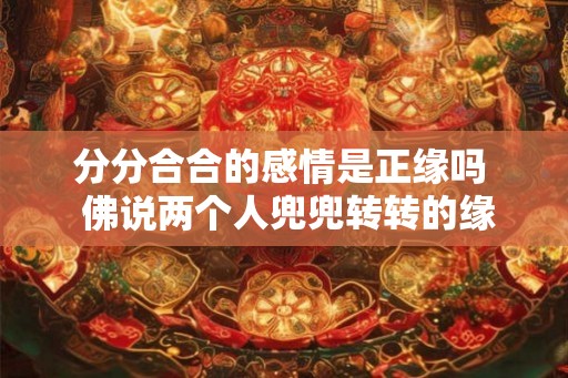 分分合合的感情是正缘吗  佛说两个人兜兜转转的缘分