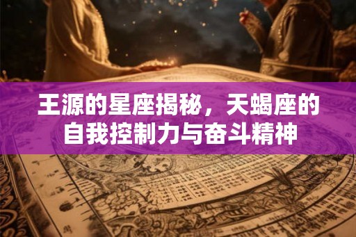 王源的星座揭秘，天蝎座的自我控制力与奋斗精神