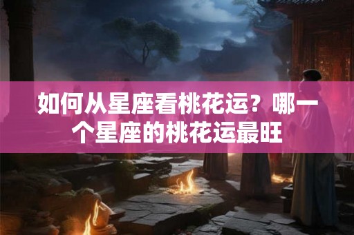 如何从星座看桃花运？哪一个星座的桃花运最旺