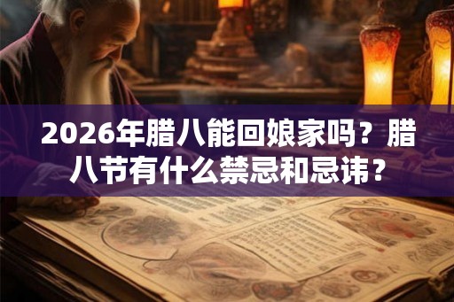 2026年腊八能回娘家吗？腊八节有什么禁忌和忌讳？