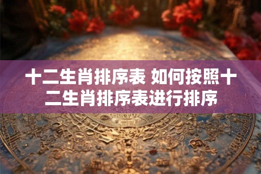 十二生肖排序表 如何按照十二生肖排序表进行排序