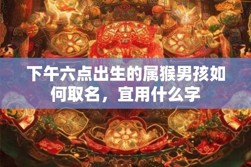 下午六点出生的属猴男孩如何取名，宜用什么字