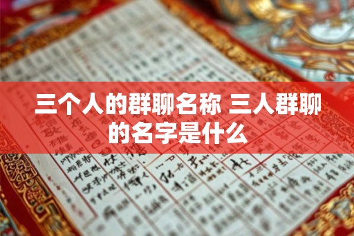 三个人的群聊名称 三人群聊的名字是什么