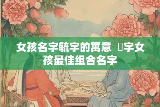 女孩名字毓字的寓意  珺字女孩最佳组合名字