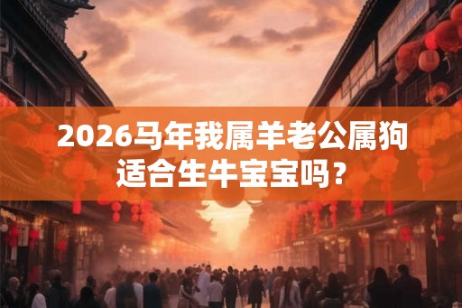 2026马年我属羊老公属狗适合生牛宝宝吗？