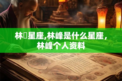 林峯星座,林峰是什么星座,林峰个人资料 林峯星座,林峰是什么星座,林峰个人资料