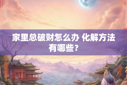 家里总破财怎么办 化解方法有哪些? 家里总破财怎么办 化解方法有哪些?
