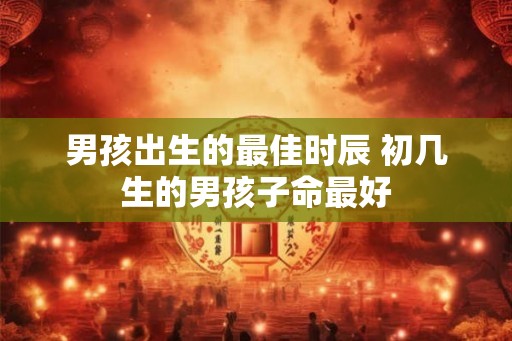 男孩出生的最佳时辰 初几生的男孩子命最好