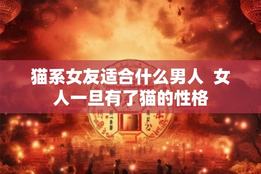 猫系女友适合什么男人  女人一旦有了猫的性格