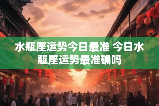 水瓶座运势今日最准 今日水瓶座运势最准确吗 水瓶座运势今日最准 今日水瓶座运势最准确吗