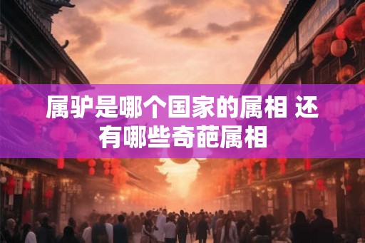 属驴是哪个国家的属相 还有哪些奇葩属相 属驴是哪个国家的属相 还有哪些奇葩属相
