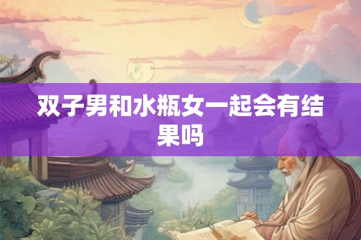 双子男和水瓶女一起会有结果吗