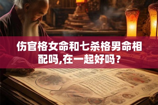 伤官格女命和七杀格男命相配吗,在一起好吗? 伤官格女命和七杀格男命相配吗,在一起好吗?