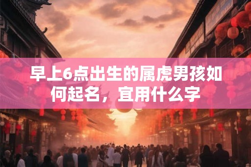 早上6点出生的属虎男孩如何起名，宜用什么字
