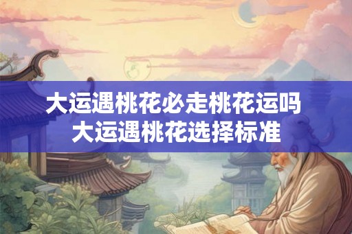 大运遇桃花必走桃花运吗 大运遇桃花选择标准 大运遇桃花必走桃花运吗 大运遇桃花选择标准
