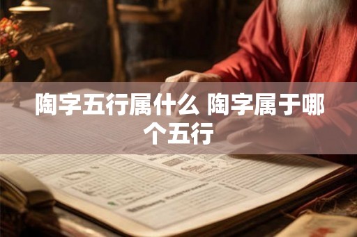陶字五行属什么 陶字属于哪个五行