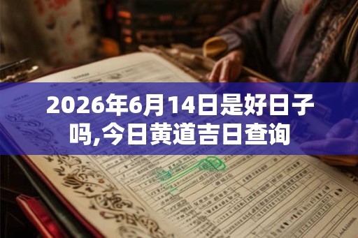 2026年6月14日是好日子吗,今日黄道吉日查询