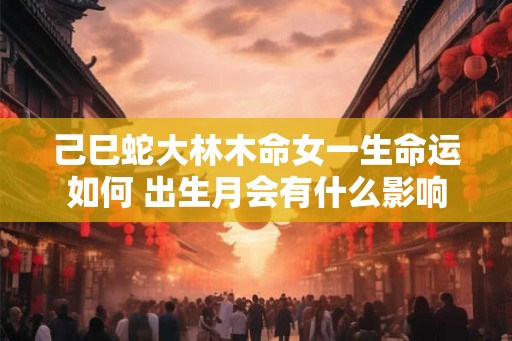 己巳蛇大林木命女一生命运如何 出生月会有什么影响