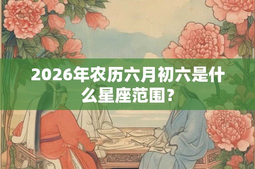 2026年农历六月初六是什么星座范围？