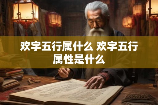 欢字五行属什么 欢字五行属性是什么
