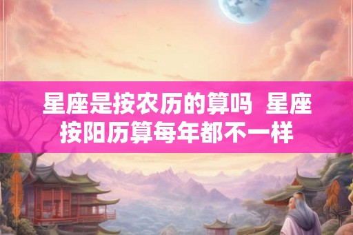 星座是按农历的算吗  星座按阳历算每年都不一样