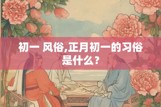 初一 风俗,正月初一的习俗是什么？