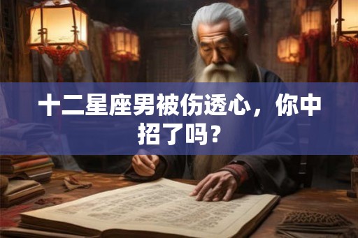 十二星座男被伤透心,你中招了吗? 十二星座男被伤透心,你中招了吗?