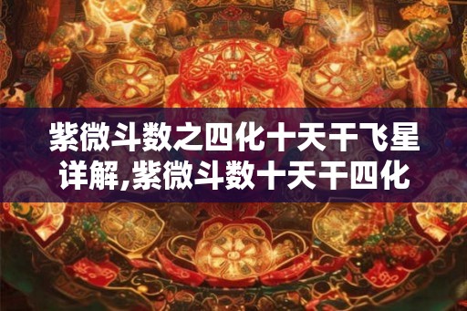 紫微斗数之四化十天干飞星详解,紫微斗数十天干四化有哪些 紫微斗数之四化十天干飞星详解,紫微斗数十天干四化有哪些