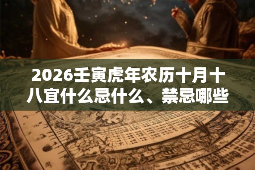 2026壬寅虎年农历十月十八宜什么忌什么、禁忌哪些? 2026壬寅虎年农历十月十八宜什么忌什么、禁忌哪些?