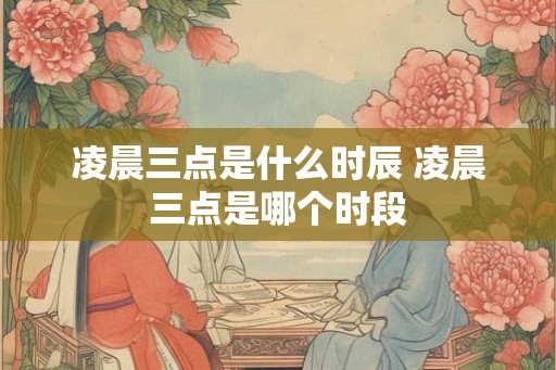 凌晨三点是什么时辰 凌晨三点是哪个时段 凌晨三点是什么时辰 凌晨三点是哪个时段