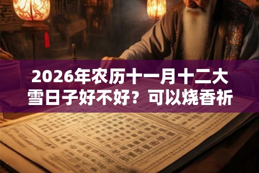 2026年农历十一月十二大雪日子好不好？可以烧香祈福吗？