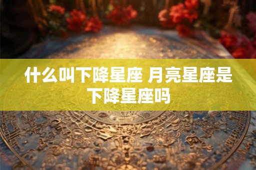 什么叫下降星座 月亮星座是下降星座吗